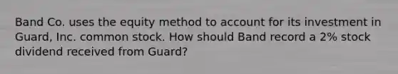 Band Co. uses the equity method to account for its investment in Guard, Inc. common stock. How should Band record a 2% stock dividend received from Guard?