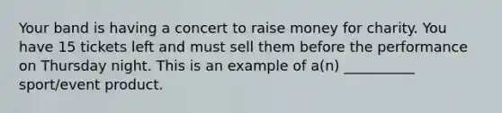 Your band is having a concert to raise money for charity. You have 15 tickets left and must sell them before the performance on Thursday night. This is an example of a(n) __________ sport/event product.