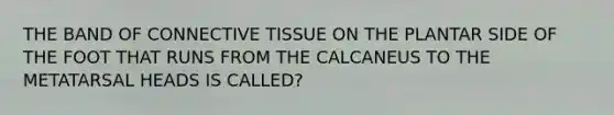 THE BAND OF CONNECTIVE TISSUE ON THE PLANTAR SIDE OF THE FOOT THAT RUNS FROM THE CALCANEUS TO THE METATARSAL HEADS IS CALLED?