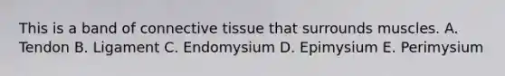 This is a band of connective tissue that surrounds muscles. A. Tendon B. Ligament C. Endomysium D. Epimysium E. Perimysium