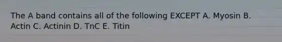 The A band contains all of the following EXCEPT A. Myosin B. Actin C. Actinin D. TnC E. Titin