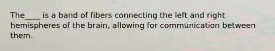 The____ is a band of fibers connecting the left and right hemispheres of the brain, allowing for communication between them.