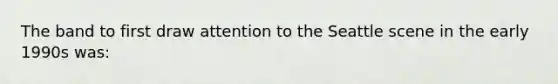 The band to first draw attention to the Seattle scene in the early 1990s was: