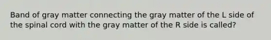 Band of gray matter connecting the gray matter of the L side of the spinal cord with the gray matter of the R side is called?