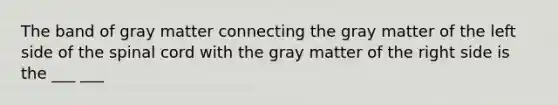 The band of gray matter connecting the gray matter of the left side of the spinal cord with the gray matter of the right side is the ___ ___