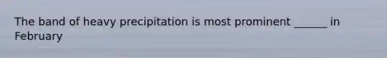 The band of heavy precipitation is most prominent ______ in February