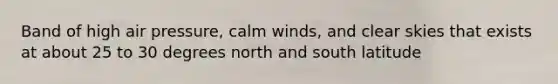 Band of high air pressure, calm winds, and clear skies that exists at about 25 to 30 degrees north and south latitude