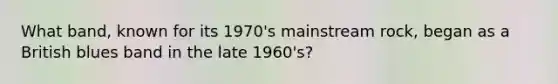 What band, known for its 1970's mainstream rock, began as a British blues band in the late 1960's?