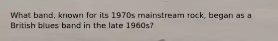 What band, known for its 1970s mainstream rock, began as a British blues band in the late 1960s?