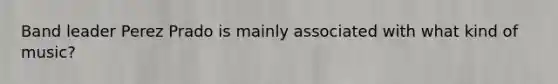 Band leader Perez Prado is mainly associated with what kind of music?