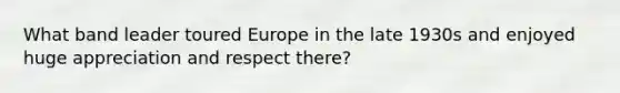 What band leader toured Europe in the late 1930s and enjoyed huge appreciation and respect there?