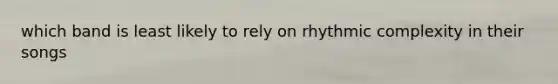 which band is least likely to rely on rhythmic complexity in their songs