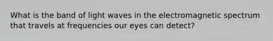 What is the band of light waves in the electromagnetic spectrum that travels at frequencies our eyes can detect?