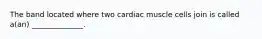 The band located where two cardiac muscle cells join is called a(an) ______________.