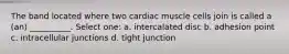 The band located where two cardiac muscle cells join is called a (an) __________. Select one: a. intercalated disc b. adhesion point c. intracellular junctions d. tight junction