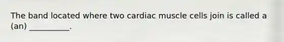 The band located where two cardiac muscle cells join is called a (an) __________.