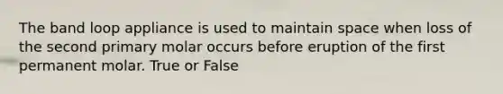 The band loop appliance is used to maintain space when loss of the second primary molar occurs before eruption of the first permanent molar. True or False