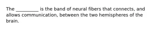 The __________ is the band of neural fibers that connects, and allows communication, between the two hemispheres of the brain.