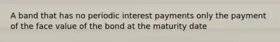 A band that has no periodic interest payments only the payment of the face value of the bond at the maturity date