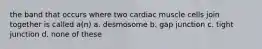 the band that occurs where two cardiac muscle cells join together is called a(n) a. desmosome b. gap junction c. tight junction d. none of these