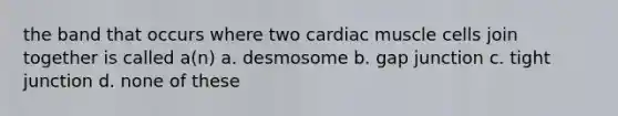 the band that occurs where two cardiac muscle cells join together is called a(n) a. desmosome b. gap junction c. tight junction d. none of these