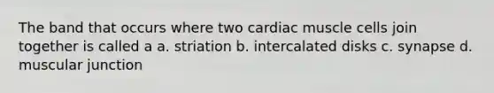 The band that occurs where two cardiac muscle cells join together is called a a. striation b. intercalated disks c. synapse d. muscular junction