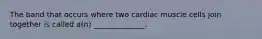 The band that occurs where two cardiac muscle cells join together is called a(n) ______________.