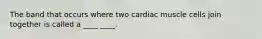 The band that occurs where two cardiac muscle cells join together is called a ____ ____.