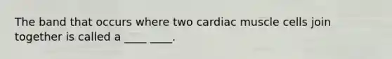 The band that occurs where two cardiac muscle cells join together is called a ____ ____.