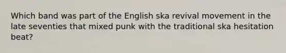 Which band was part of the English ska revival movement in the late seventies that mixed punk with the traditional ska hesitation beat?