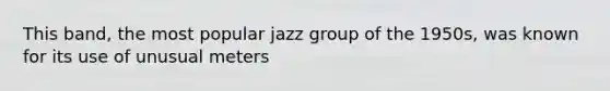 This band, the most popular jazz group of the 1950s, was known for its use of unusual meters