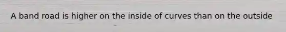 A band road is higher on the inside of curves than on the outside