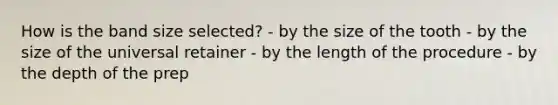 How is the band size selected? - by the size of the tooth - by the size of the universal retainer - by the length of the procedure - by the depth of the prep