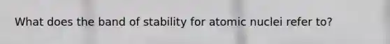 What does the band of stability for atomic nuclei refer to?