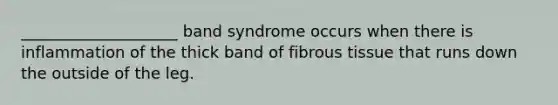 ____________________ band syndrome occurs when there is inflammation of the thick band of fibrous tissue that runs down the outside of the leg.