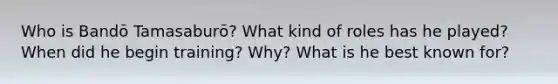 Who is Bandō Tamasaburō? What kind of roles has he played? When did he begin training? Why? What is he best known for?