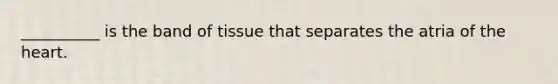 __________ is the band of tissue that separates the atria of the heart.
