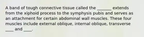 A band of tough connective tissue called the _______ extends from the xiphoid process to the symphysis pubis and serves as an attachment for certain abdominal wall muscles. These four muscles include external oblique, internal oblique, transverse ____ and ____.