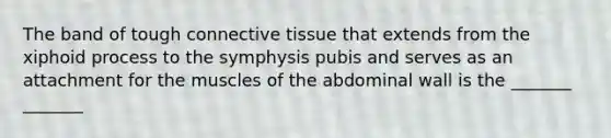 The band of tough <a href='https://www.questionai.com/knowledge/kYDr0DHyc8-connective-tissue' class='anchor-knowledge'>connective tissue</a> that extends from the xiphoid process to the symphysis pubis and serves as an attachment for the muscles of the abdominal wall is the _______ _______