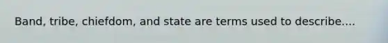 Band, tribe, chiefdom, and state are terms used to describe....