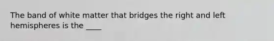 The band of white matter that bridges the right and left hemispheres is the ____