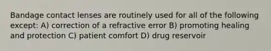 Bandage contact lenses are routinely used for all of the following except: A) correction of a refractive error B) promoting healing and protection C) patient comfort D) drug reservoir