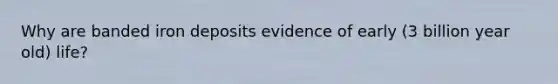 Why are banded iron deposits evidence of early (3 billion year old) life?