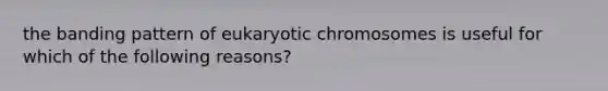 the banding pattern of eukaryotic chromosomes is useful for which of the following reasons?