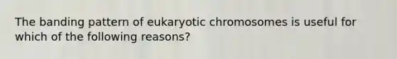 The banding pattern of eukaryotic chromosomes is useful for which of the following reasons?