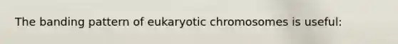 The banding pattern of eukaryotic chromosomes is useful: