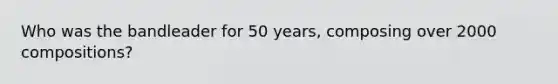 Who was the bandleader for 50 years, composing over 2000 compositions?