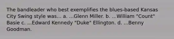 The bandleader who best exemplifies the blues-based Kansas City Swing style was... a. ...Glenn Miller. b. ...William "Count" Basie c. ...Edward Kennedy "Duke" Ellington. d. ...Benny Goodman.