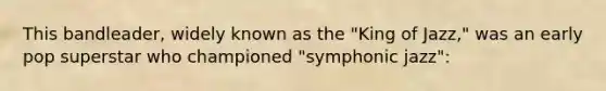 This bandleader, widely known as the "King of Jazz," was an early pop superstar who championed "symphonic jazz":