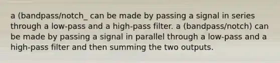 a (bandpass/notch_ can be made by passing a signal in series through a low-pass and a high-pass filter. a (bandpass/notch) can be made by passing a signal in parallel through a low-pass and a high-pass filter and then summing the two outputs.